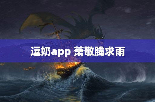 逗奶app 萧敬腾求雨