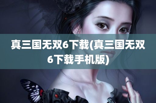 真三国无双6下载(真三国无双6下载手机版)