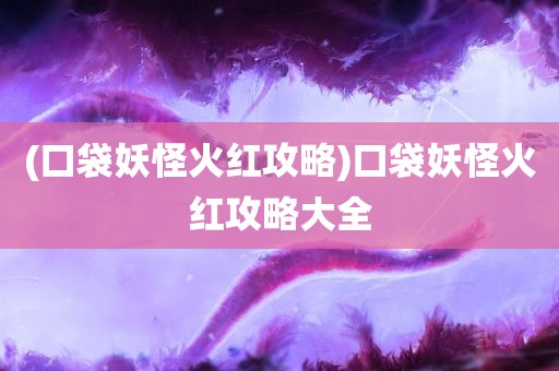 (口袋妖怪火红攻略)口袋妖怪火红攻略大全