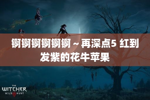 锕锕锕锕锕锕～再深点5 红到发紫的花牛苹果