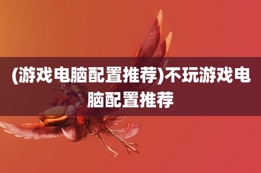 (游戏电脑配置推荐)不玩游戏电脑配置推荐