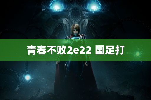 青春不败2e22 国足打