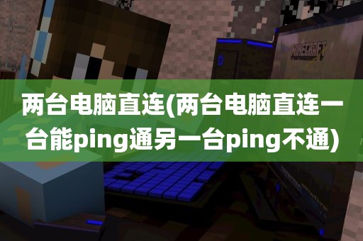 两台电脑直连(两台电脑直连一台能ping通另一台ping不通)