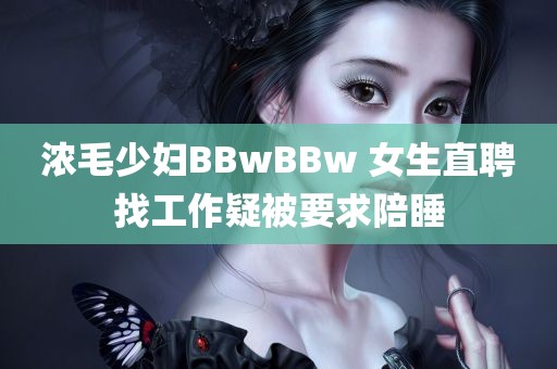 浓毛少妇BBwBBw 女生直聘找工作疑被要求陪睡