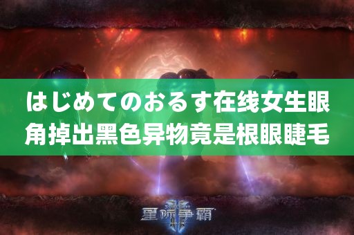 はじめてのおるす在线女生眼角掉出黑色异物竟是根眼睫毛