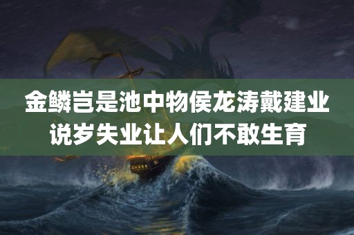 金鳞岂是池中物侯龙涛戴建业说岁失业让人们不敢生育