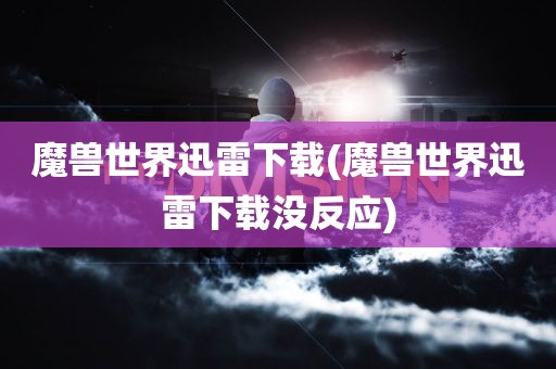 魔兽世界迅雷下载(魔兽世界迅雷下载没反应)