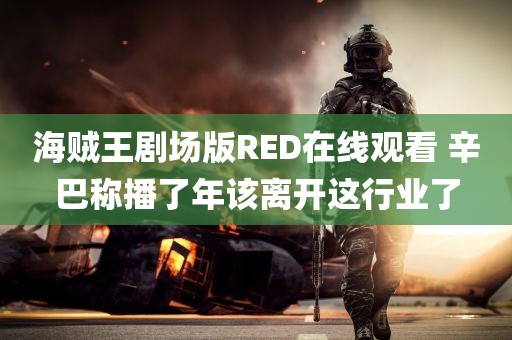 海贼王剧场版RED在线观看 辛巴称播了年该离开这行业了