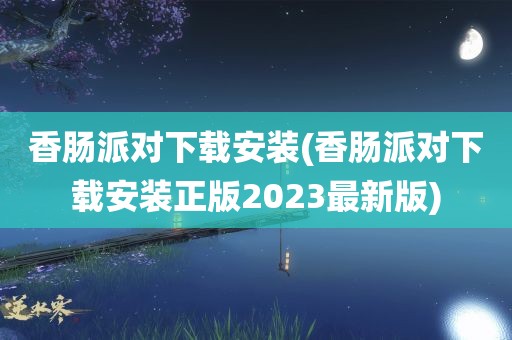 香肠派对下载安装(香肠派对下载安装正版2023最新版)