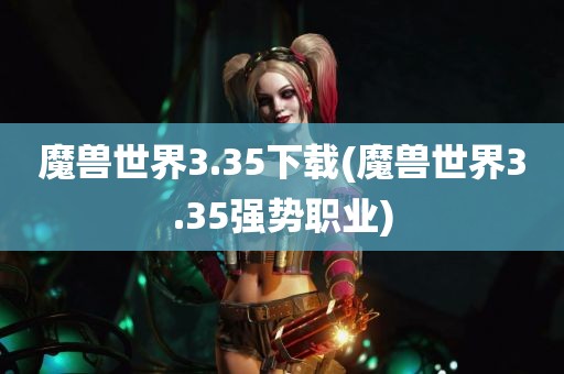 魔兽世界3.35下载(魔兽世界3.35强势职业)