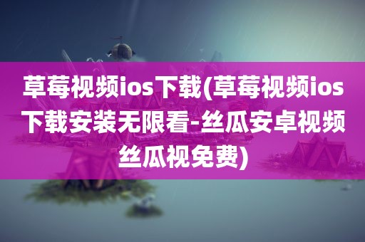 草莓视频ios下载(草莓视频ios下载安装无限看-丝瓜安卓视频丝瓜视免费)