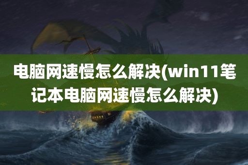 电脑网速慢怎么解决(win11笔记本电脑网速慢怎么解决)