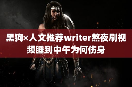 黑狗×人文推荐writer熬夜刷视频睡到中午为何伤身