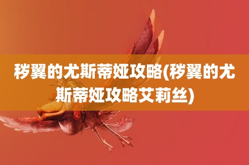 秽翼的尤斯蒂娅攻略(秽翼的尤斯蒂娅攻略艾莉丝)