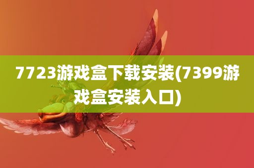 7723游戏盒下载安装(7399游戏盒安装入口)