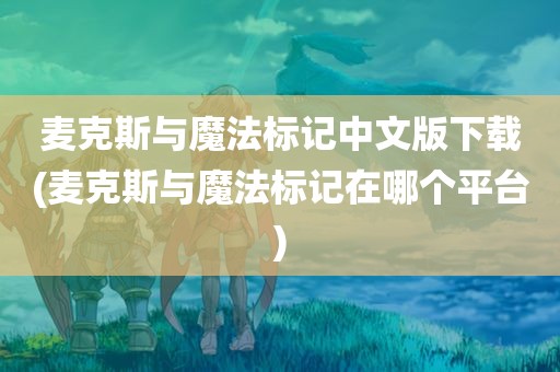 麦克斯与魔法标记中文版下载(麦克斯与魔法标记在哪个平台)