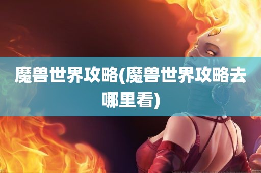 魔兽世界攻略(魔兽世界攻略去哪里看)