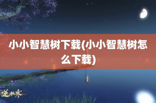 小小智慧树下载(小小智慧树怎么下载)