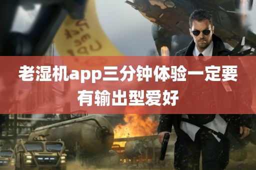 老湿机app三分钟体验一定要有输出型爱好