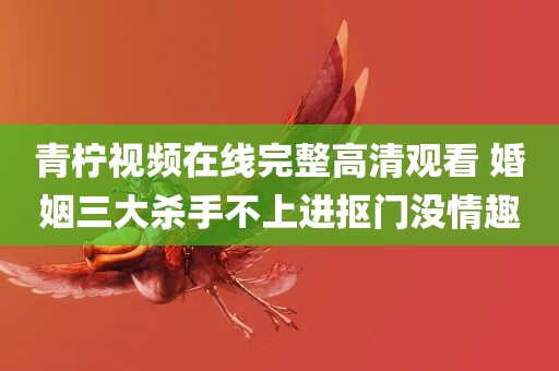 青柠视频在线完整高清观看 婚姻三大杀手不上进抠门没情趣