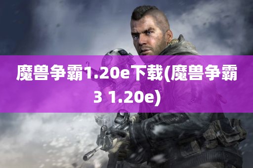 魔兽争霸1.20e下载(魔兽争霸3 1.20e)