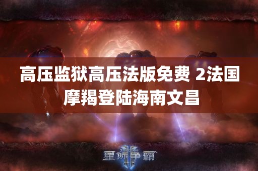 高压监狱高压法版免费 2法国 摩羯登陆海南文昌