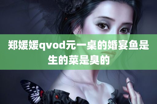 郑媛媛qvod元一桌的婚宴鱼是生的菜是臭的