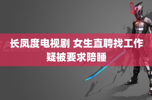 长凤度电视剧 女生直聘找工作疑被要求陪睡