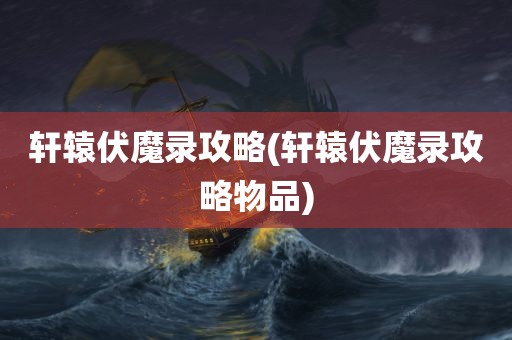 轩辕伏魔录攻略(轩辕伏魔录攻略物品)