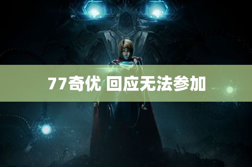 77奇优 回应无法参加