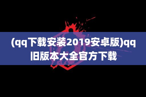 (qq下载安装2019安卓版)qq旧版本大全官方下载