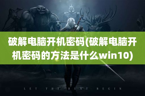 破解电脑开机密码(破解电脑开机密码的方法是什么win10)