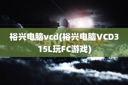 裕兴电脑vcd(裕兴电脑VCD315L玩FC游戏)