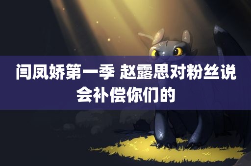 闫凤娇第一季 赵露思对粉丝说会补偿你们的