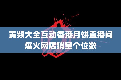 黄频大全互动香港月饼直播间爆火网店销量个位数