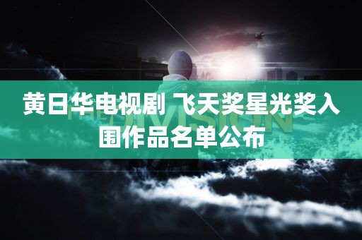 黄日华电视剧 飞天奖星光奖入围作品名单公布