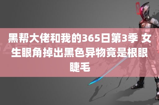 黑帮大佬和我的365日第3季 女生眼角掉出黑色异物竟是根眼睫毛