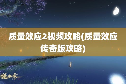 质量效应2视频攻略(质量效应传奇版攻略)