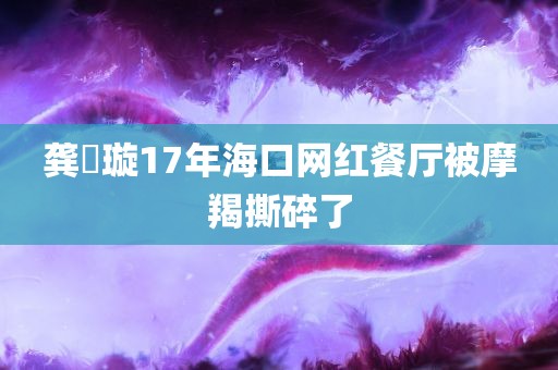 龚璟璇17年海口网红餐厅被摩羯撕碎了