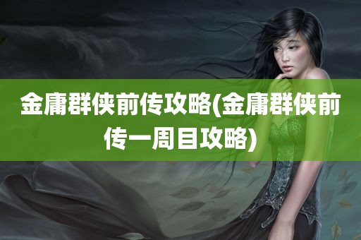 金庸群侠前传攻略(金庸群侠前传一周目攻略)