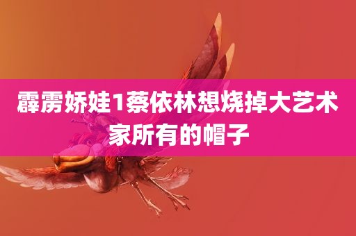 霹雳娇娃1蔡依林想烧掉大艺术家所有的帽子