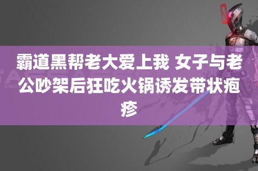 霸道黑帮老大爱上我 女子与老公吵架后狂吃火锅诱发带状疱疹