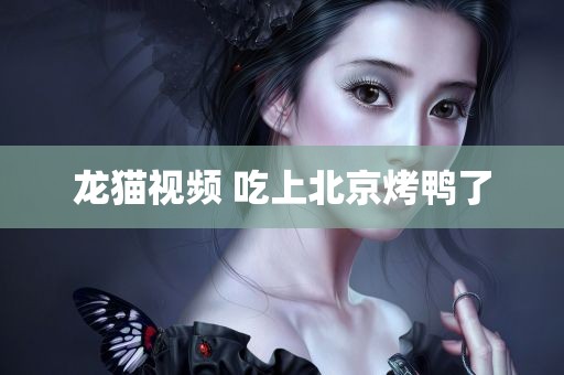 龙猫视频 吃上北京烤鸭了