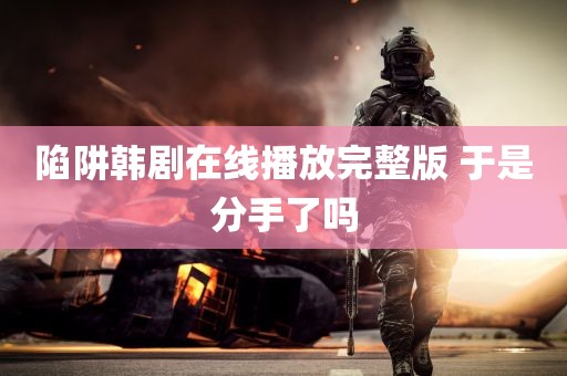 陷阱韩剧在线播放完整版 于是分手了吗