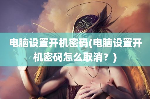 电脑设置开机密码(电脑设置开机密码怎么取消？)