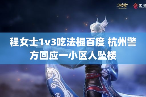 程女士1v3吃法棍百度 杭州警方回应一小区人坠楼