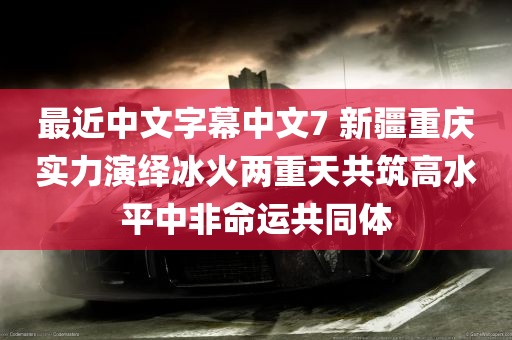 最近中文字幕中文7 新疆重庆实力演绎冰火两重天共筑高水平中非命运共同体