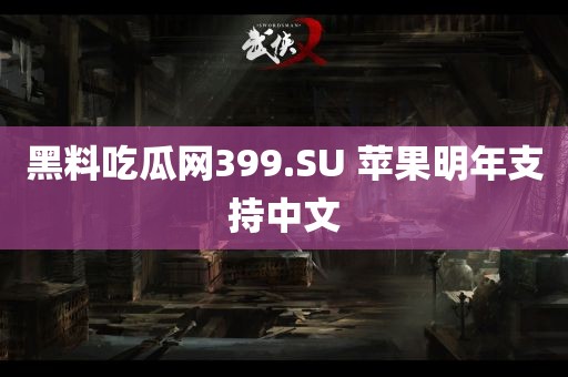 黑料吃瓜网399.SU 苹果明年支持中文