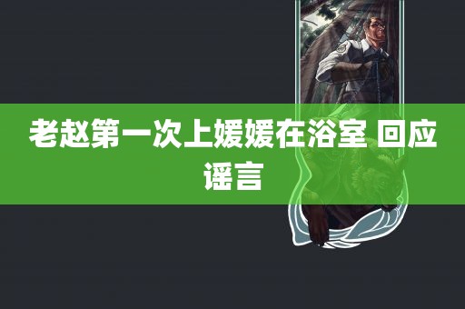 老赵第一次上媛媛在浴室 回应谣言