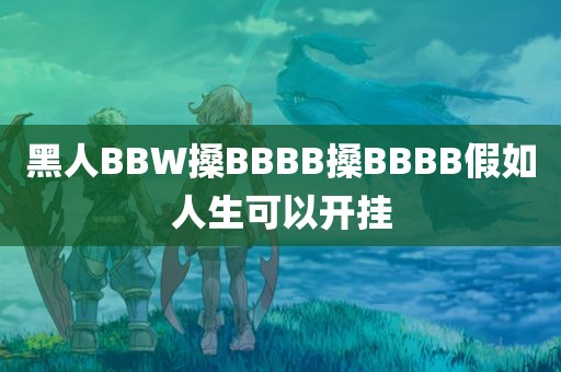 黑人BBW搡BBBB搡BBBB假如人生可以开挂